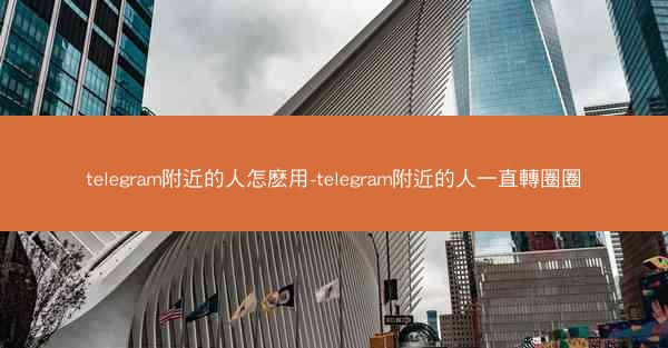 telegram附近的人怎麽用-telegram附近的人一直轉圈圈