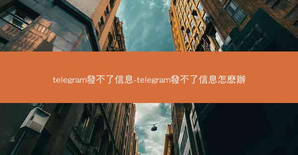 telegram發不了信息-telegram發不了信息怎麽辦