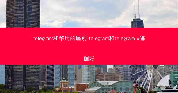 telegram和幣用的區別-telegram和telegram x哪個好