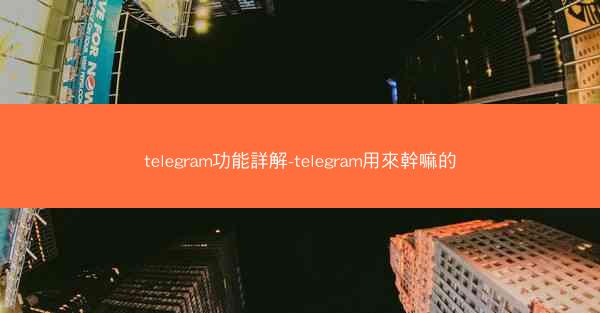 telegram功能詳解-telegram用來幹嘛的