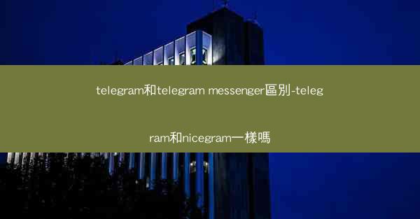 telegram和telegram messenger區別-telegram和nicegram一樣嗎