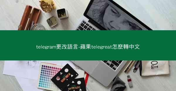 telegram更改語言-蘋果telegreat怎麽轉中文