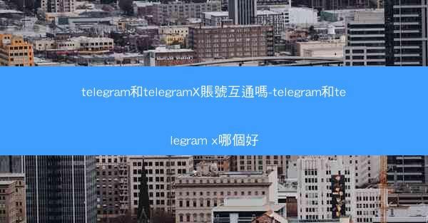 telegram和telegramX賬號互通嗎-telegram和telegram x哪個好