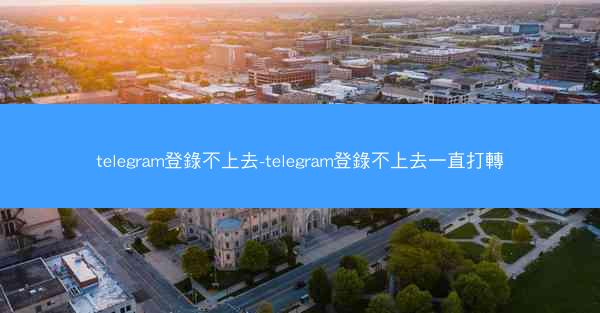 telegram登錄不上去-telegram登錄不上去一直打轉