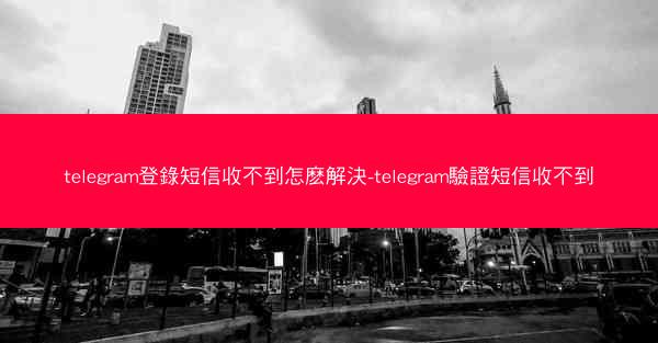 telegram登錄短信收不到怎麽解決-telegram驗證短信收不到