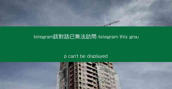 telegram該對話已無法訪問-telegram this group can't be displayed