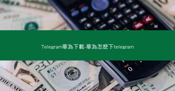 Telegram華為下載-華為怎麽下telegram