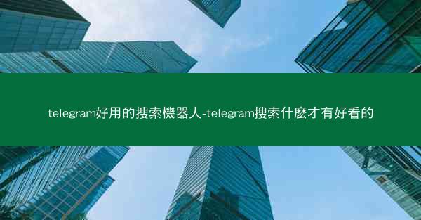 telegram好用的搜索機器人-telegram搜索什麽才有好看的