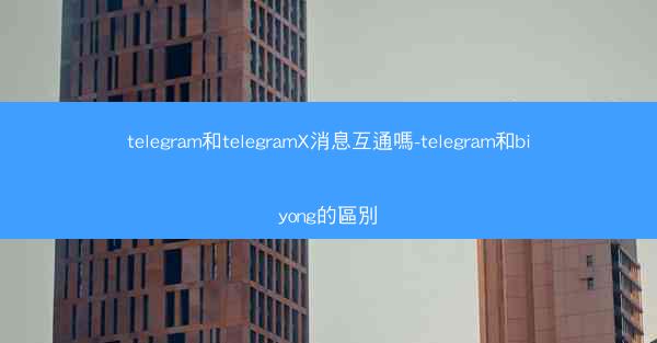 telegram和telegramX消息互通嗎-telegram和biyong的區別