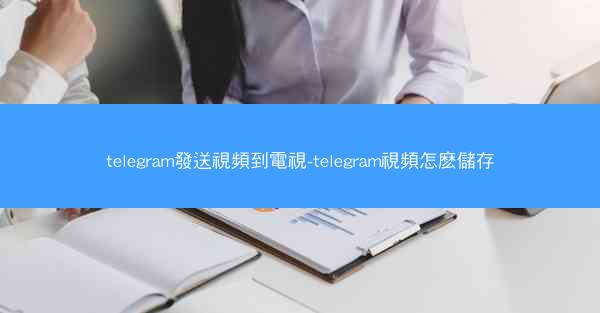 telegram發送視頻到電視-telegram視頻怎麽儲存