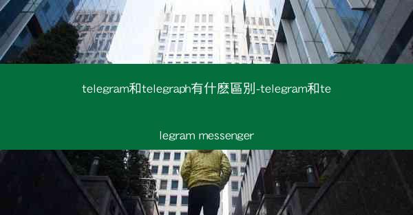 telegram和telegraph有什麽區別-telegram和telegram messenger