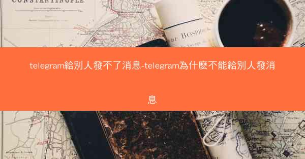 telegram給別人發不了消息-telegram為什麽不能給別人發消息