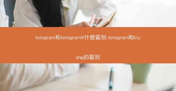 telegram和telegramX什麽區別-telegram和biyong的區別