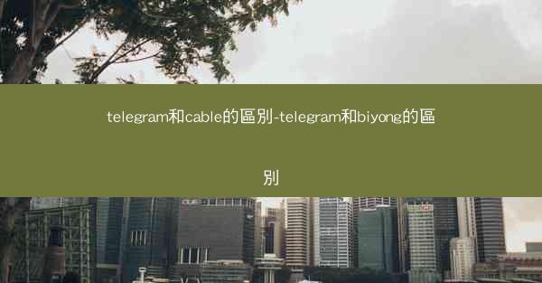 telegram和cable的區別-telegram和biyong的區別