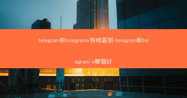 telegram和telegramx有啥區別-telegram和telegram x哪個好