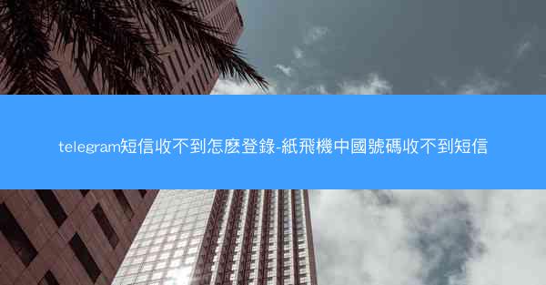 telegram短信收不到怎麽登錄-紙飛機中國號碼收不到短信