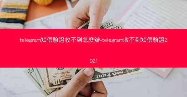 telegram短信驗證收不到怎麽辦-telegram收不到短信驗證2021