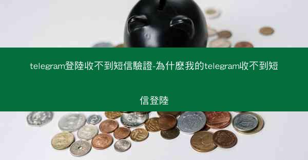 telegram登陸收不到短信驗證-為什麽我的telegram收不到短信登陸