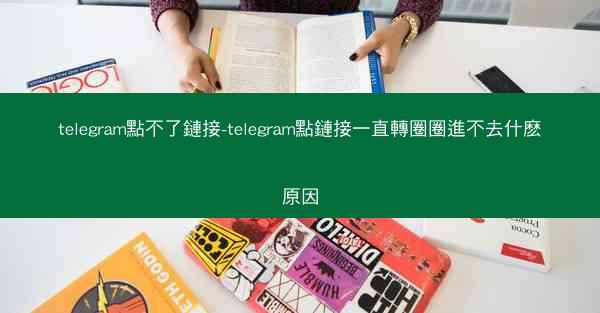 telegram點不了鏈接-telegram點鏈接一直轉圈圈進不去什麽原因