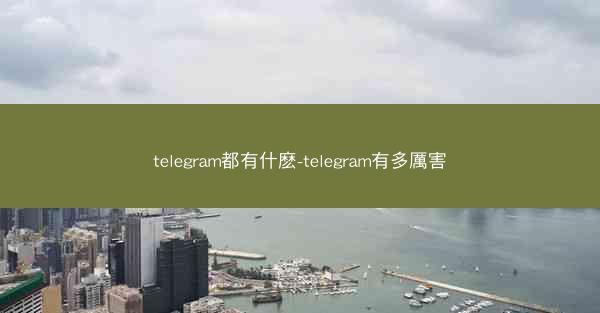 telegram都有什麽-telegram有多厲害