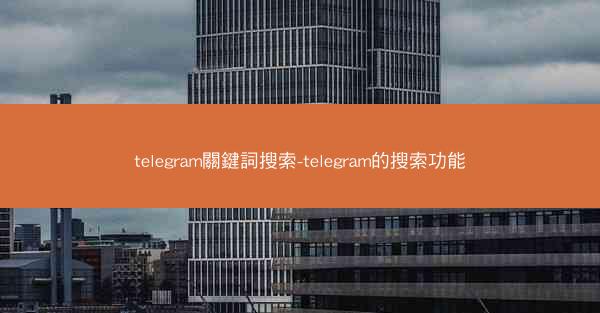 telegram關鍵詞搜索-telegram的搜索功能