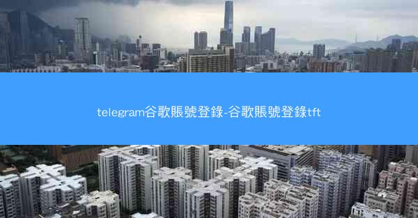 telegram谷歌賬號登錄-谷歌賬號登錄tft