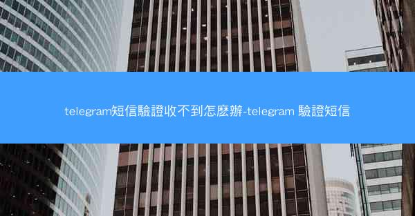 telegram短信驗證收不到怎麽辦-telegram 驗證短信
