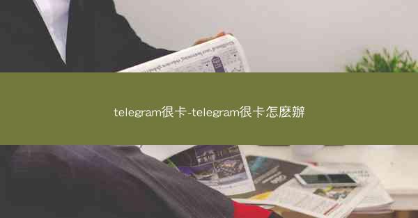 telegram很卡-telegram很卡怎麽辦