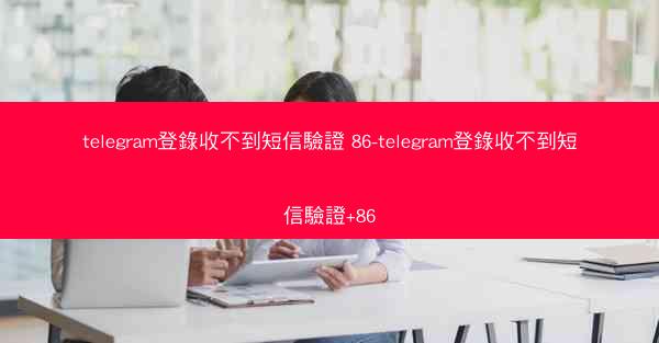 telegram登錄收不到短信驗證 86-telegram登錄收不到短信驗證+86