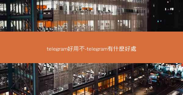 telegram好用不-telegram有什麽好處