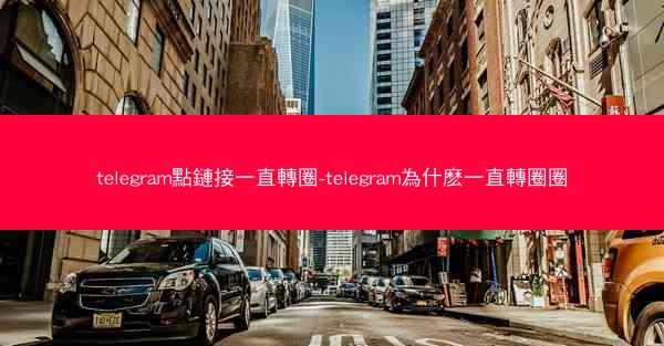 telegram點鏈接一直轉圈-telegram為什麽一直轉圈圈