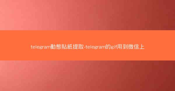 telegram動態貼紙提取-telegram的gif用到微信上