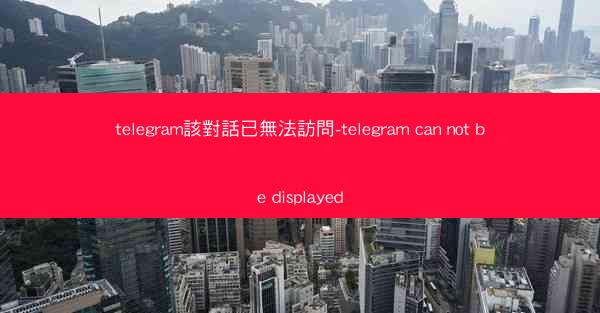 telegram該對話已無法訪問-telegram can not be displayed