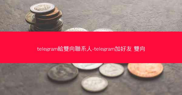 telegram給雙向聯系人-telegram加好友 雙向
