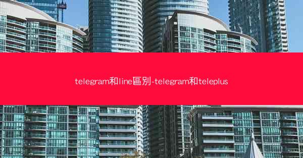 telegram和line區別-telegram和teleplus