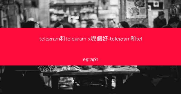 telegram和telegram x哪個好-telegram和telegraph