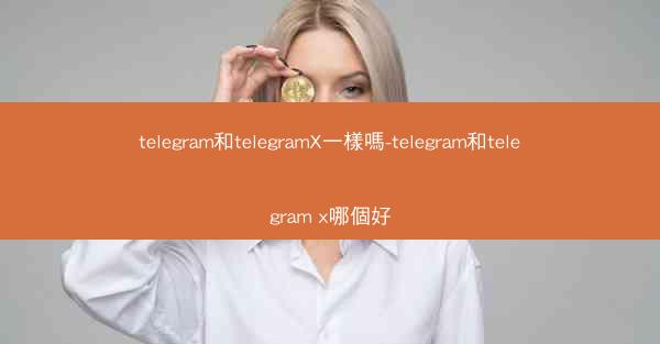 telegram和telegramX一樣嗎-telegram和telegram x哪個好