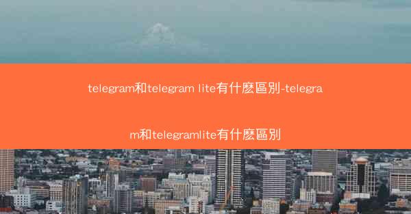 telegram和telegram lite有什麽區別-telegram和telegramlite有什麽區別