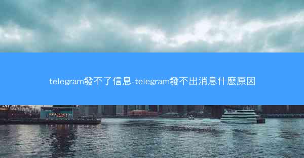telegram發不了信息-telegram發不出消息什麽原因