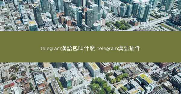 telegram漢語包叫什麽-telegram漢語插件