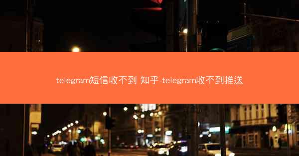 telegram短信收不到 知乎-telegram收不到推送