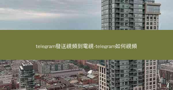 telegram發送視頻到電視-telegram如何視頻