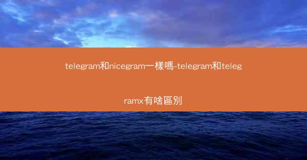 telegram和nicegram一樣嗎-telegram和telegramx有啥區別