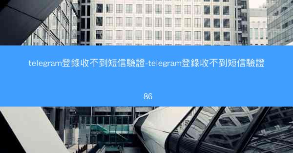 telegram登錄收不到短信驗證-telegram登錄收不到短信驗證 86