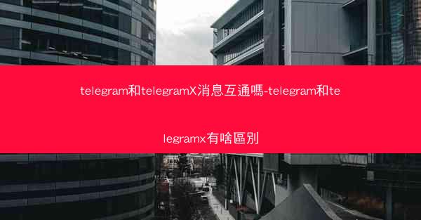 telegram和telegramX消息互通嗎-telegram和telegramx有啥區別