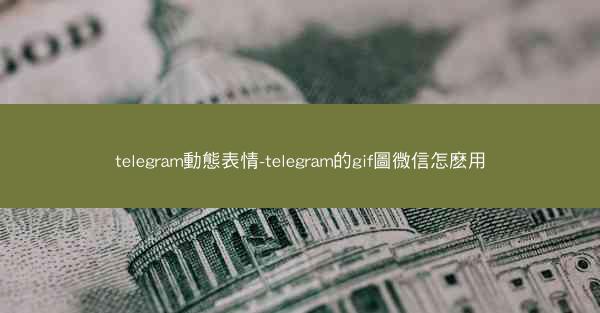 telegram動態表情-telegram的gif圖微信怎麽用