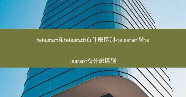 telegram和telegraph有什麽區別-telegram與telegraph有什麽區別