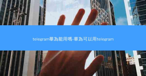 telegram華為能用嗎-華為可以用telegram