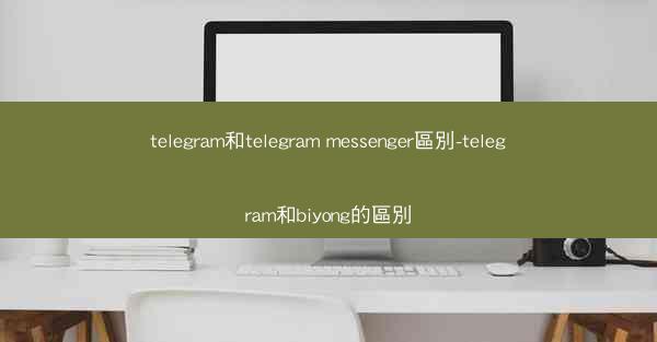 telegram和telegram messenger區別-telegram和biyong的區別