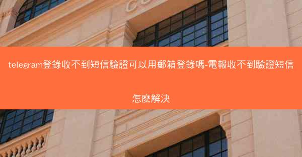 telegram登錄收不到短信驗證可以用郵箱登錄嗎-電報收不到驗證短信怎麽解決